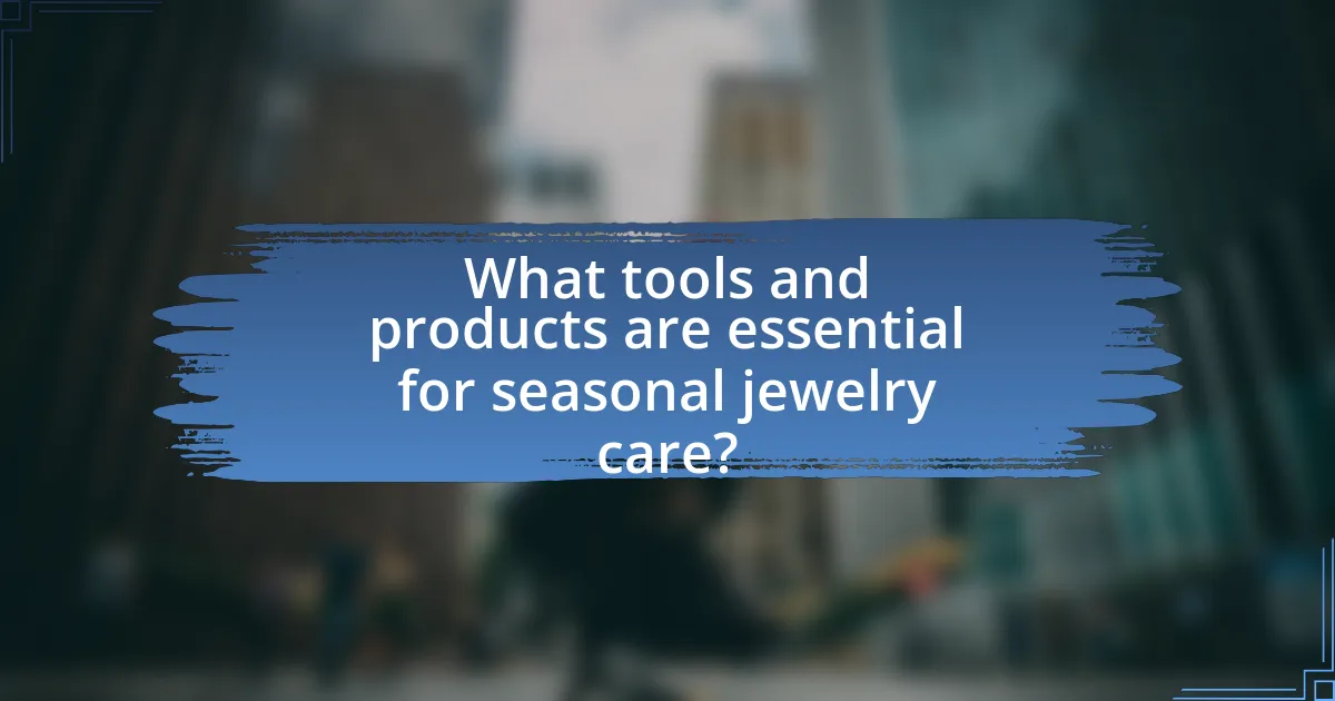 What tools and products are essential for seasonal jewelry care?